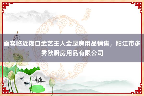 面容临近糊口武艺王人全厨房用品销售，阳江市多秀欧厨房用品有限公司